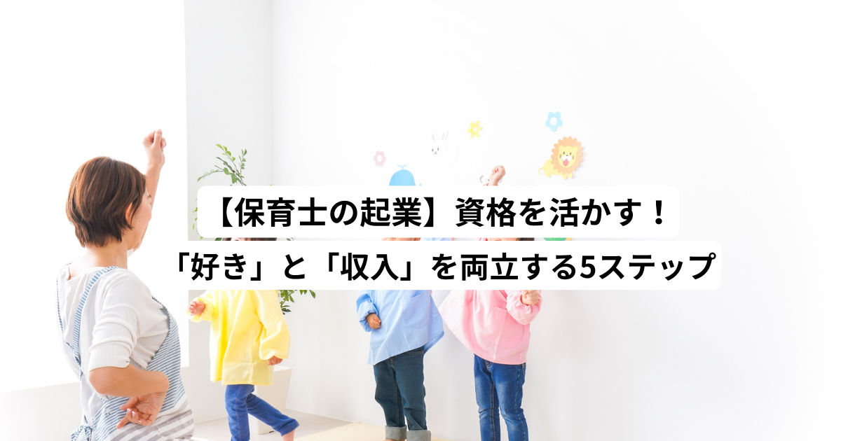 【保育士の起業】資格を活かす！「好き」と「収入」を両立する5ステップ