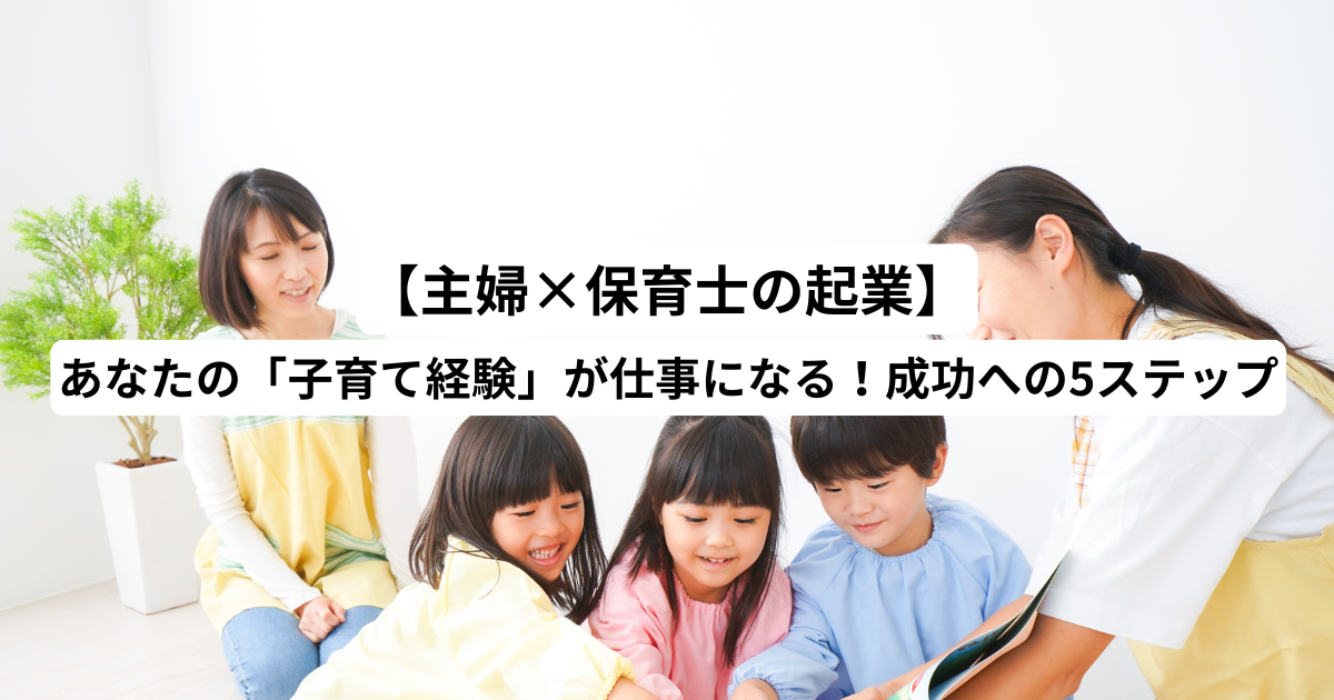 【主婦×保育士の起業】あなたの「子育て経験」が仕事になる！成功への5ステップ