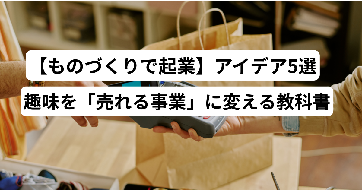 【ものづくりで起業】アイデア5選｜趣味を「売れる事業」に変える教科書
