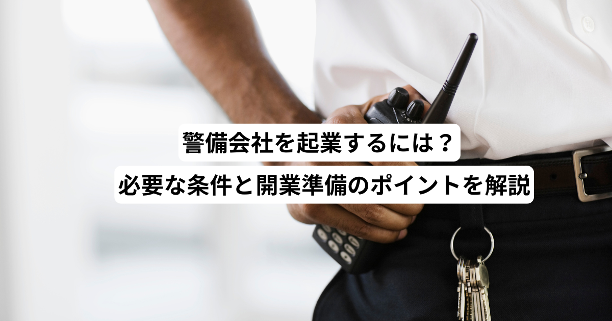 警備会社を起業するには?必要な条件と開業準備のポイントを解説