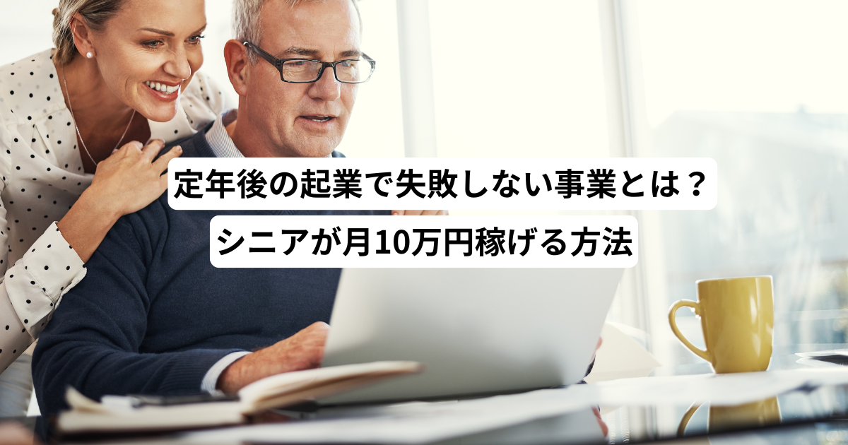定年後の起業で失敗しない事業とは？シニアが月10万円稼げる方法