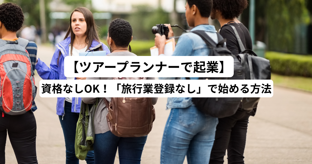 【ツアープランナーで起業】資格なしOK！「旅行業登録なし」で始める方法