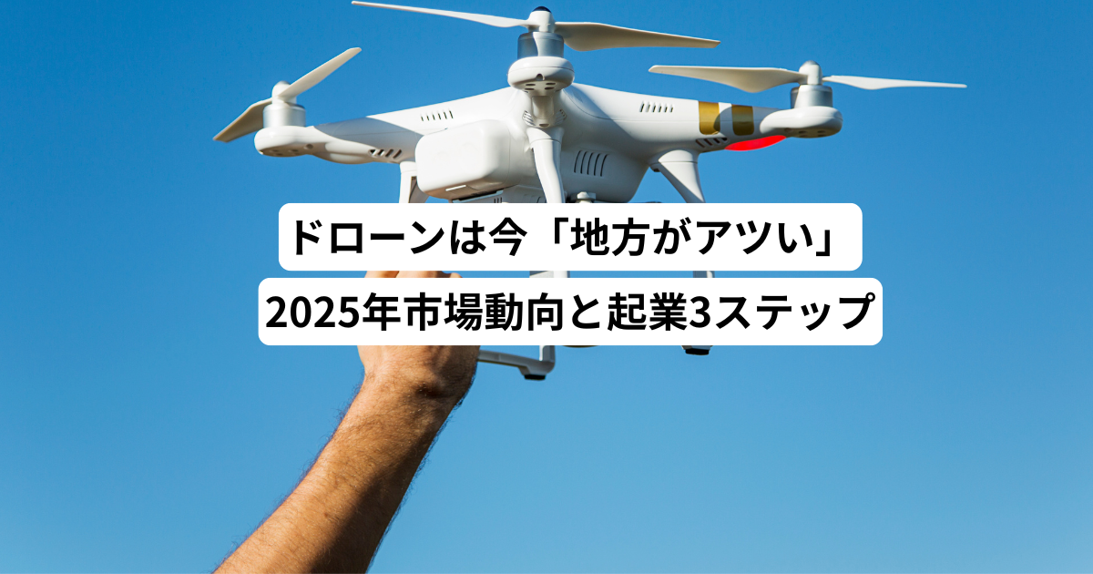 ドローンは今「地方がアツい」2025年市場動向と起業3ステップ