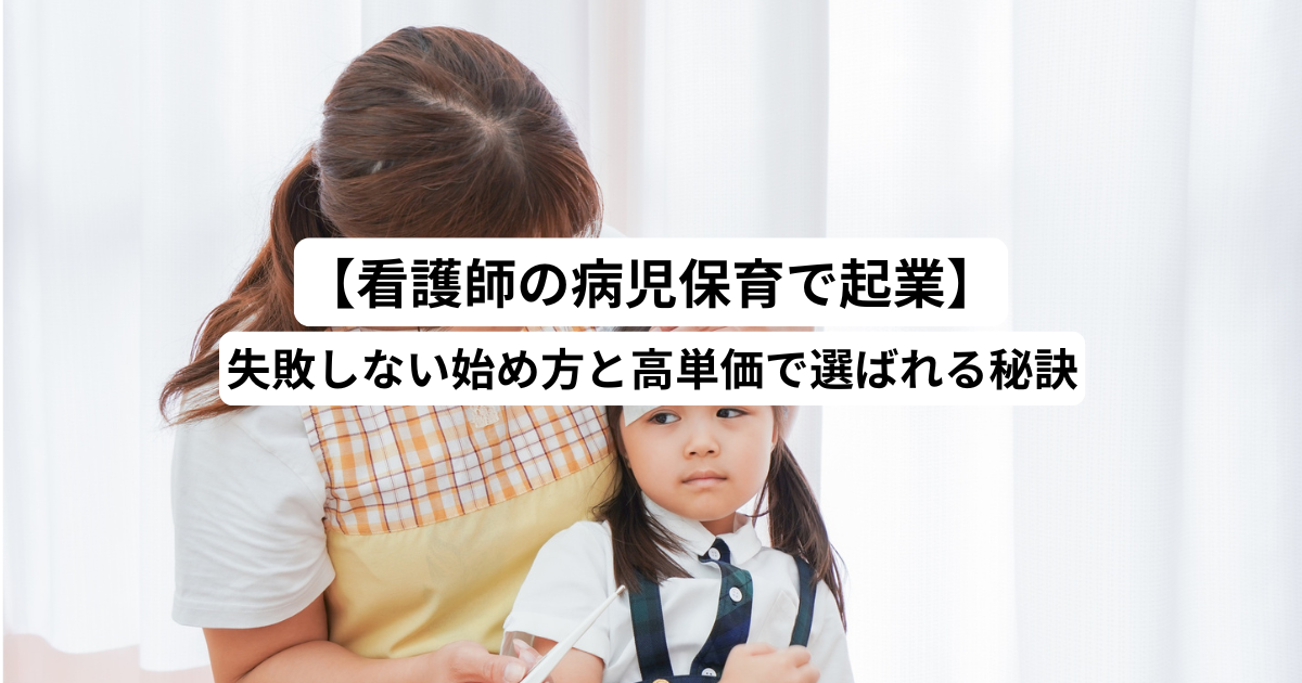【看護師の病児保育で起業】失敗しない始め方と高単価で選ばれる秘訣