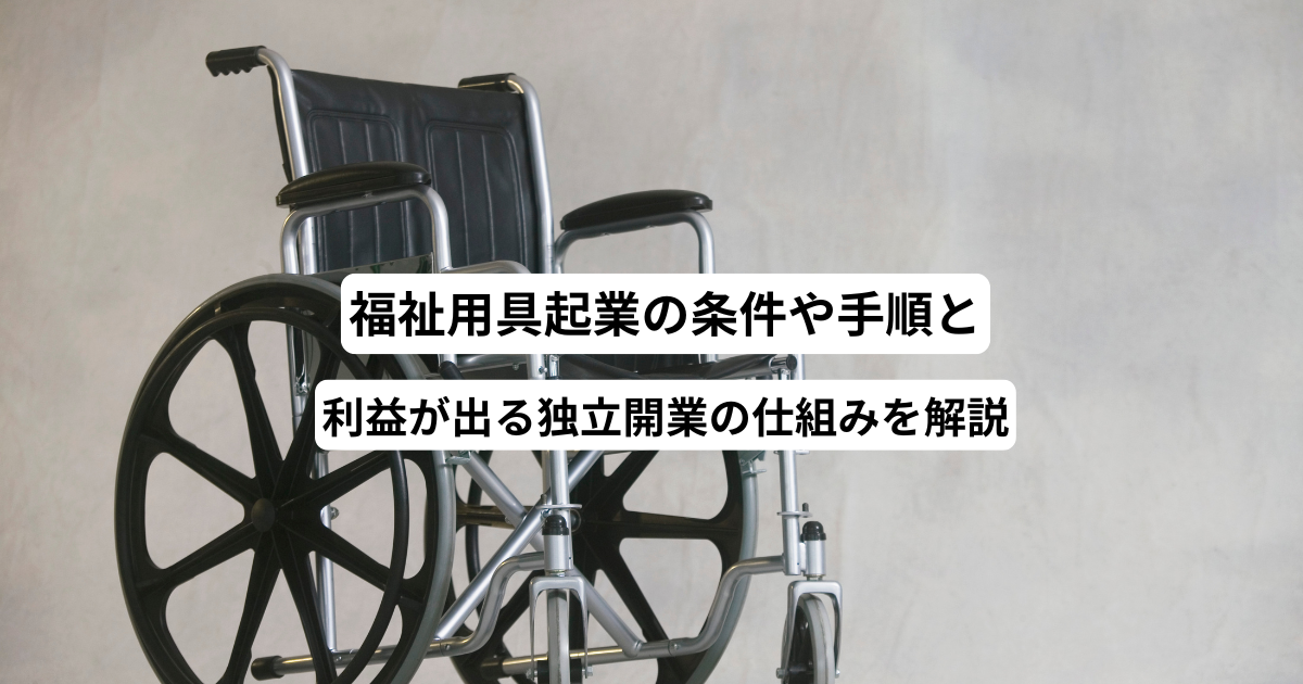 福祉用具起業の条件や手順と利益が出る独立開業の仕組みを解説