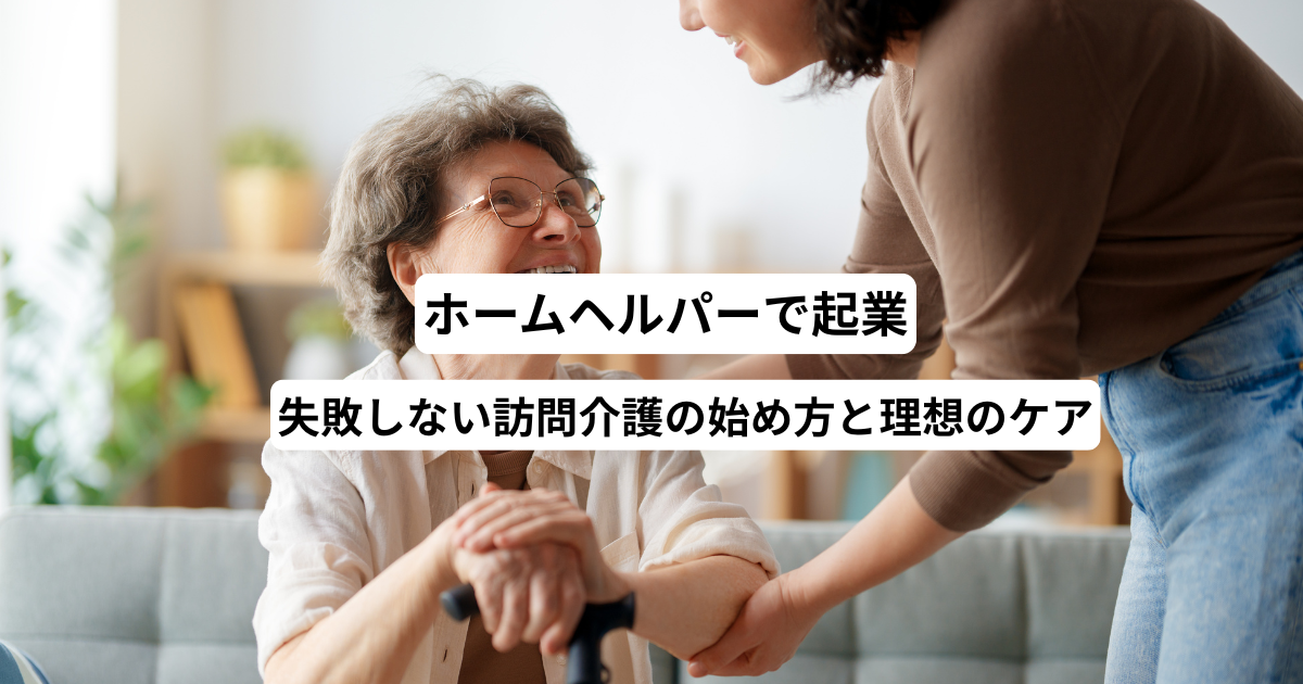ホームヘルパーで起業！失敗しない訪問介護の始め方と理想のケア