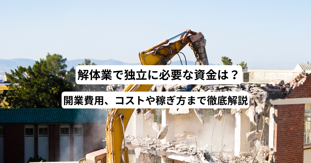 解体業で独立に必要な資金は？開業費用、コストや稼ぎ方まで徹底解説