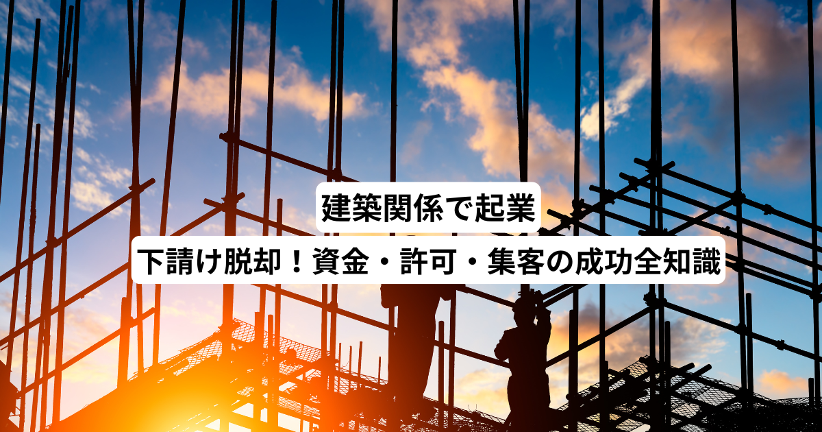 建築関係で起業｜下請け脱却！資金・許可・集客の成功全知識