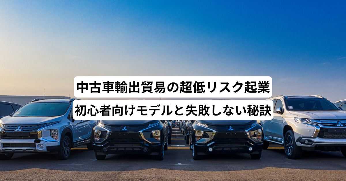 中古車輸出貿易の超低リスク起業－初心者向けモデルと失敗しない秘訣