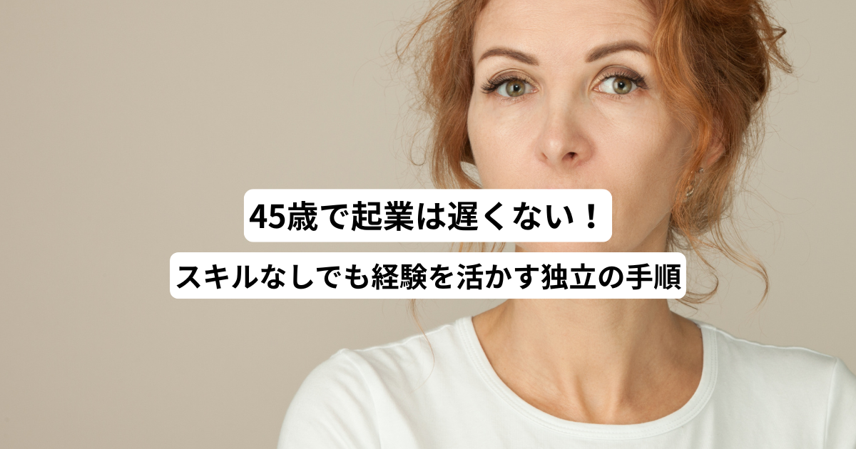 45歳で起業は遅くない！スキルなしでも経験を活かす独立の手順