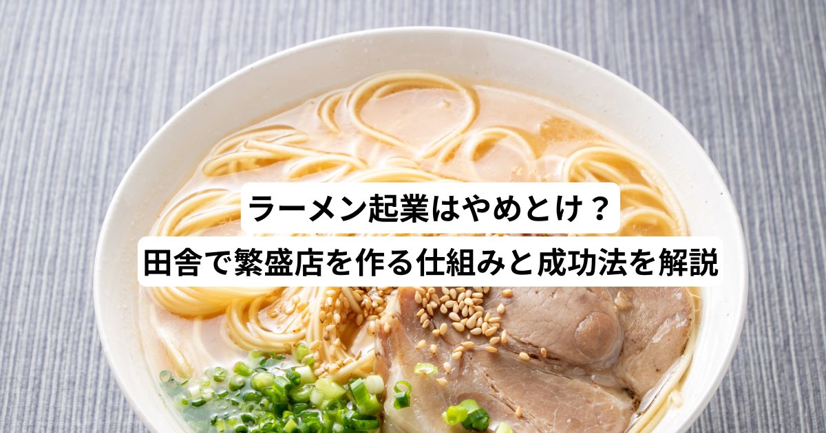 ラーメン起業はやめとけ？田舎で繁盛店を作る仕組みと成功法を解説