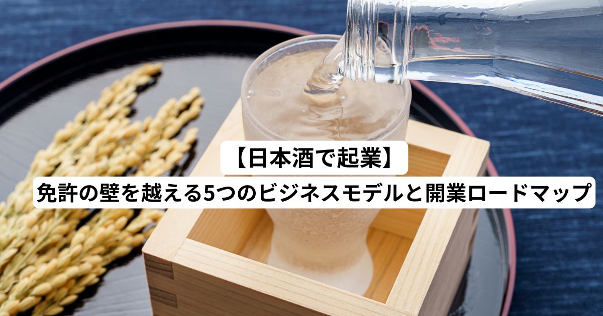 【日本酒で起業】免許の壁を越える5つのビジネスモデルと開業ロードマップ