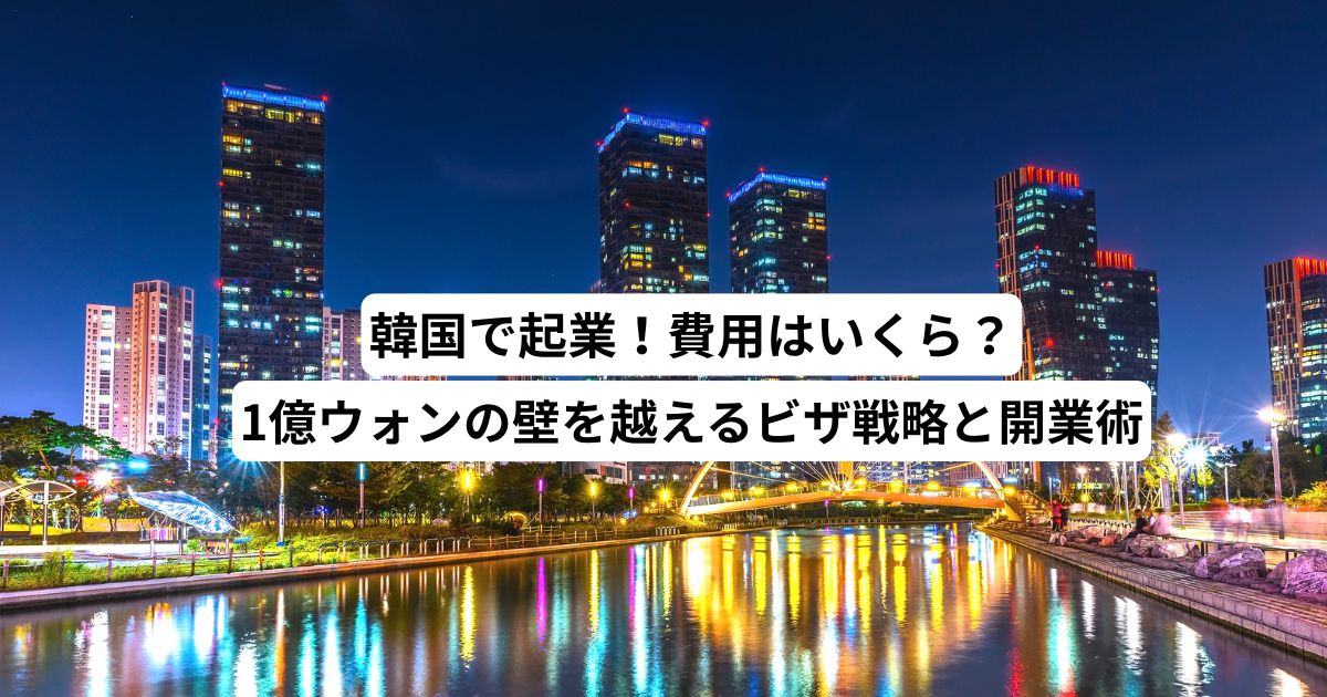 韓国で起業！費用はいくら？1億ウォンの壁を越えるビザ戦略と開業術