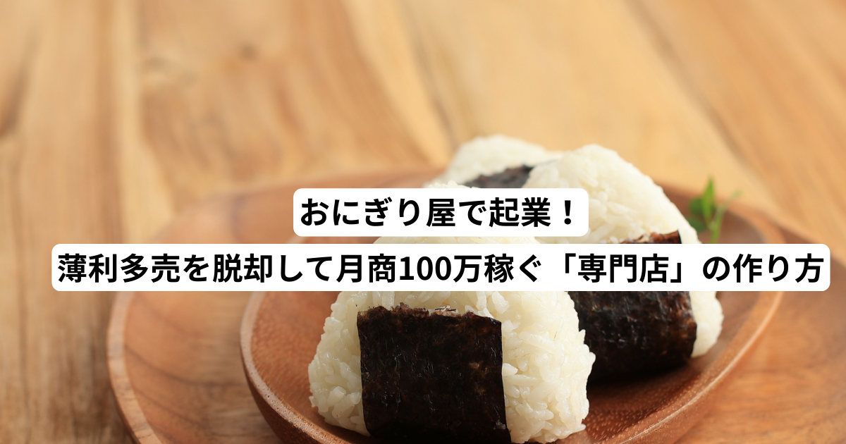 おにぎり屋で起業！薄利多売を脱却して月商100万稼ぐ「専門店」の作り方