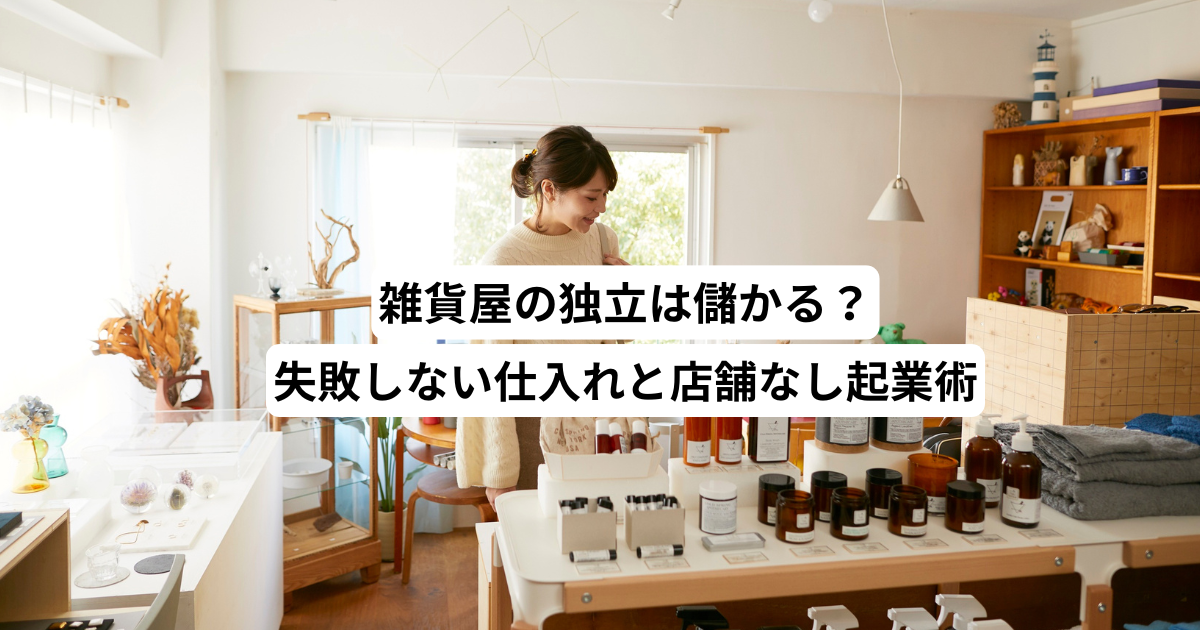 雑貨屋の独立は儲かる？失敗しない仕入れと店舗なし起業術