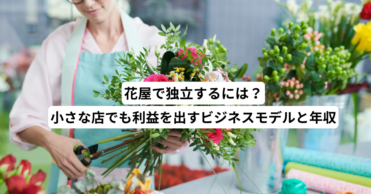 花屋で独立するには？小さな店でも利益を出すビジネスモデルと年収