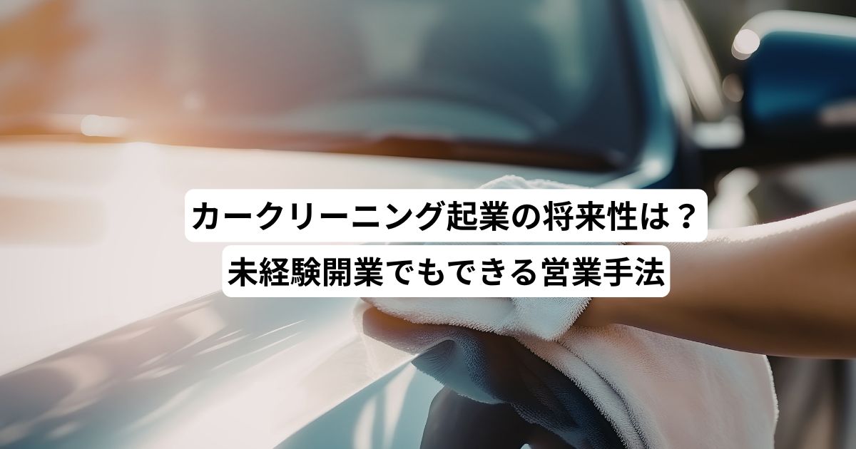 カークリーニング起業の将来性は？未経験開業でもできる営業手法