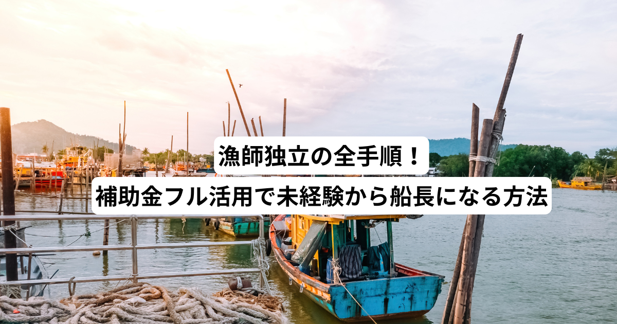 漁師独立の全手順！補助金フル活用で未経験から船長になる方法