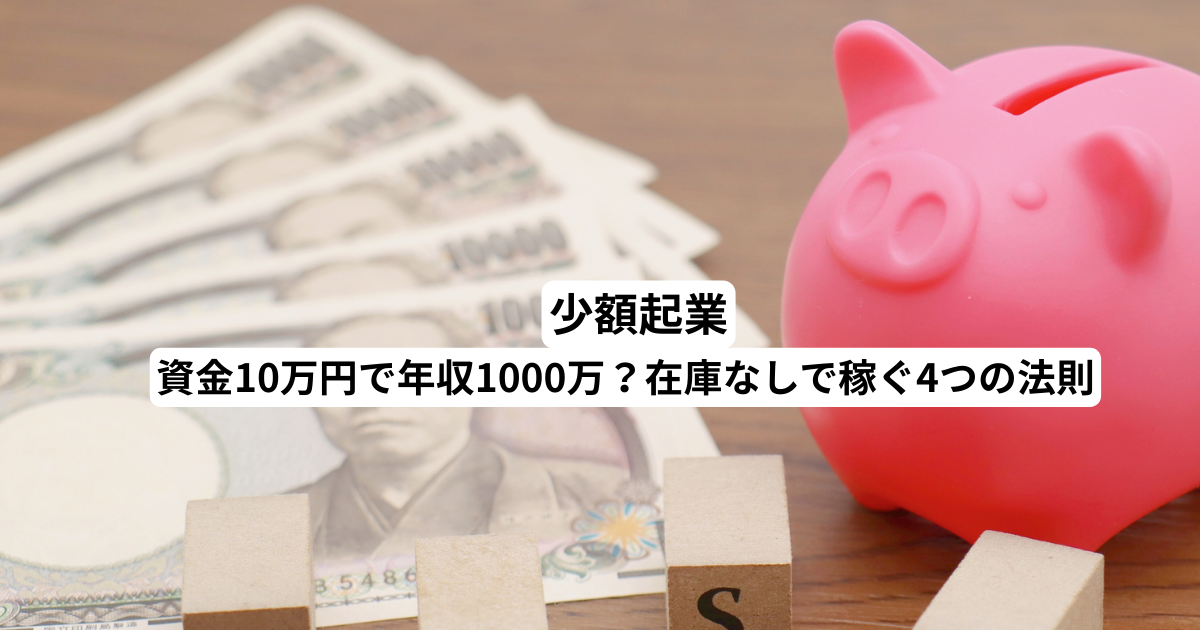 少額起業｜資金10万円で年収1000万？在庫なしで稼ぐ4つの法則