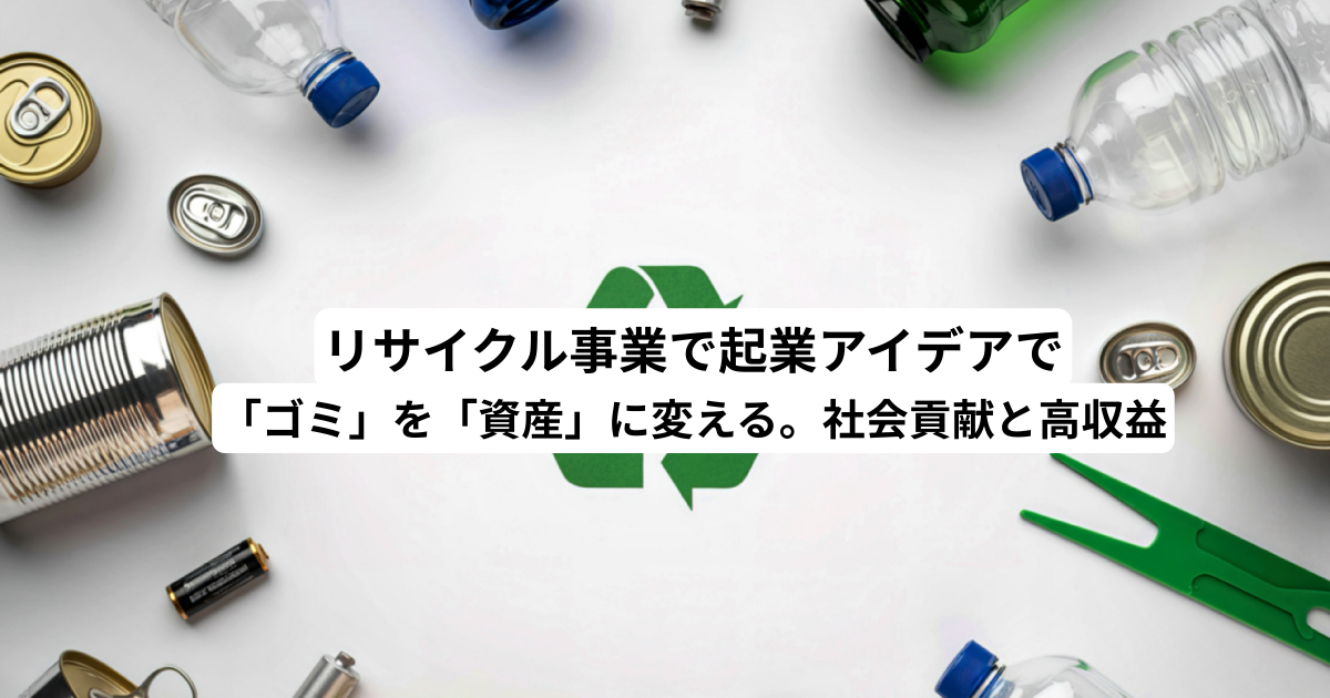 リサイクル事業で起業｜「ゴミ」を「資産」に変える。社会貢献と高収益