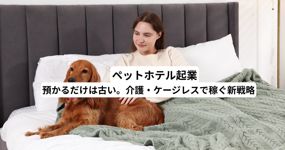 ペットホテル起業｜預かるだけは古い。介護・ケージレスで稼ぐ新戦略