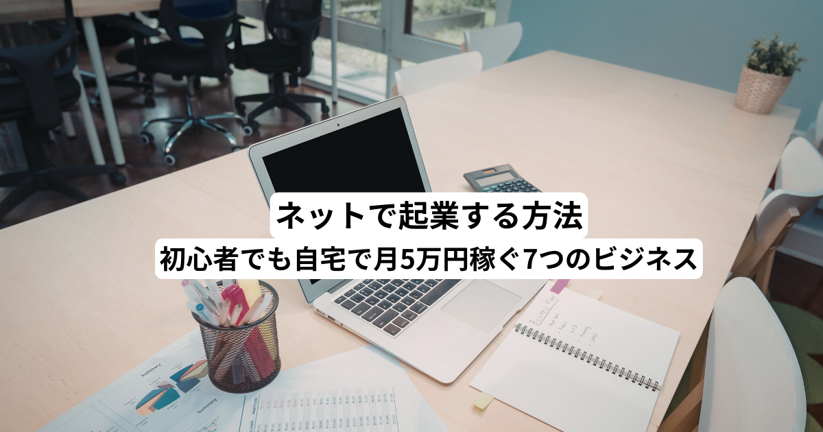ネットで起業する方法｜初心者でも自宅で月5万円稼ぐ7つのビジネス