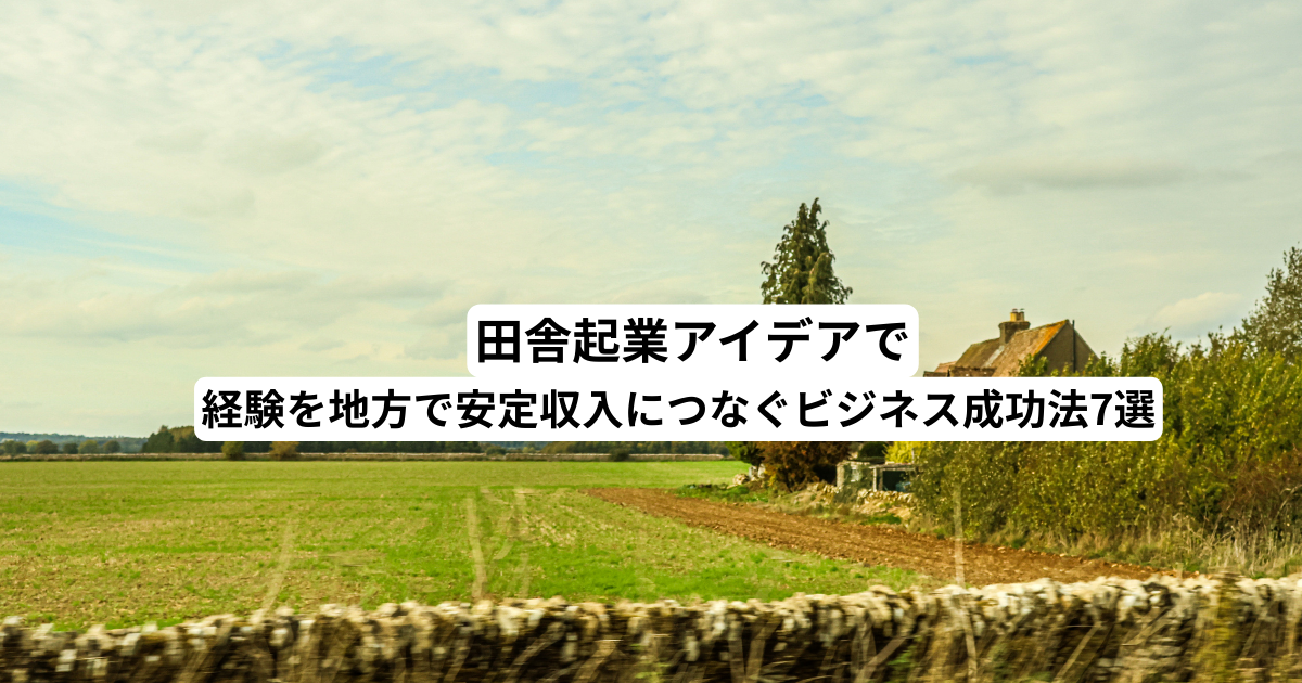 田舎起業アイデアで経験を地方で安定収入につなぐビジネス成功法7選