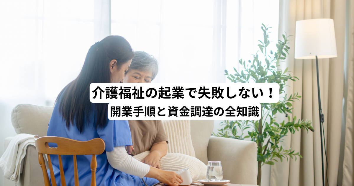 介護福祉の起業で失敗しない！開業手順と資金調達の全知識