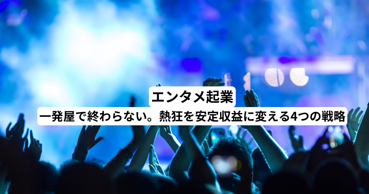 エンタメ起業｜一発屋で終わらない。熱狂を安定収益に変える4つの戦略