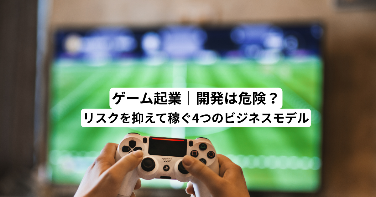 ゲーム起業｜開発は危険？リスクを抑えて稼ぐ4つのビジネスモデル