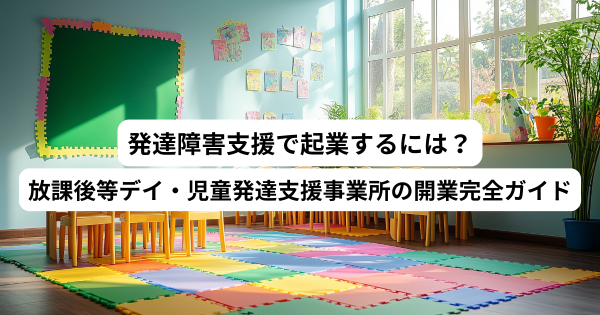 発達障害支援で起業するには？放課後等デイ・児童発達支援事業所の開業完全ガイド