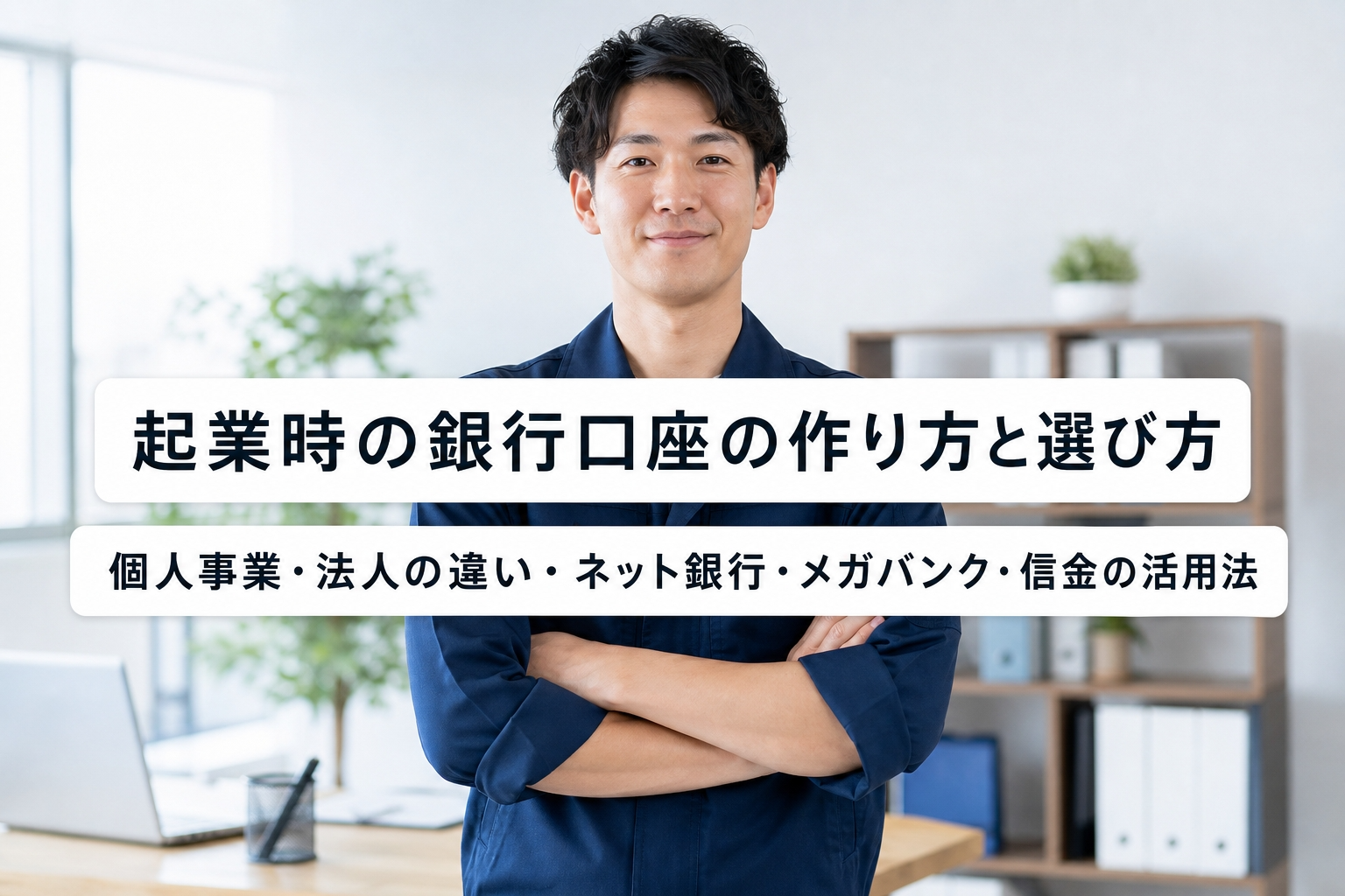 起業時の銀行口座の作り方と選び方｜個人事業・法人の違い・ネット銀行・メガバンク・信金の活用法